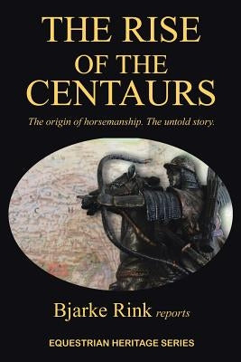 The Rise of the Centaurs: The Origin of Horsemanship. the Untold Story. by Bjarke Rink Reports
