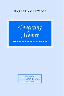 Inventing Homer: The Early Reception of Epic by Graziosi, Barbara