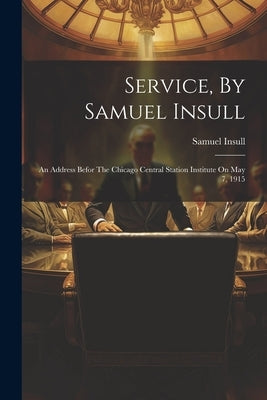 Service, By Samuel Insull: An Address Befor The Chicago Central Station Institute On May 7, 1915 by Insull, Samuel