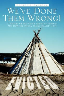 We've Done Them Wrong!: A History of the Native American Indians and How the United States Treated Them by Saurman, George E.