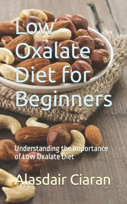 Low Oxalate Diet for Beginners: Understanding the Importance of Low Oxalate Diet by Ciaran, Alasdair