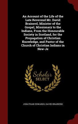 An Account of the Life of the Late Reverend Mr. David Brainerd, Minister of the Gospel, Missionary to the Indians, From the Honourable Society in Scot by Edwards, Jonathan