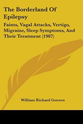 The Borderland Of Epilepsy: Faints, Vagal Attacks, Vertigo, Migraine, Sleep Symptoms, And Their Treatment (1907) by Gowers, William Richard