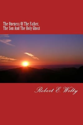 The Oneness Of The Father, The Son And The Holy Ghost by Welty, Robert E.