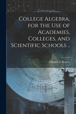 College Algebra, for the Use of Academies, Colleges, and Scientific Schools .. by Bowser, Edward a. (Edward Albert) 18