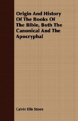 Origin And History Of The Books Of The Bible, Both The Canonical And The Apocryphal by Stowe, Calvin Ellis