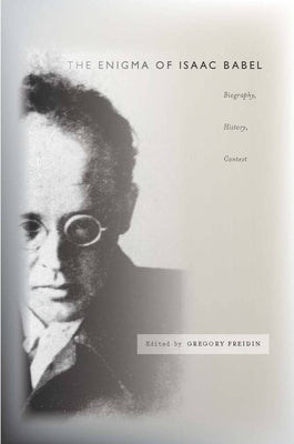 The Enigma of Isaac Babel: Biography, History, Context by Freidin, Gregory