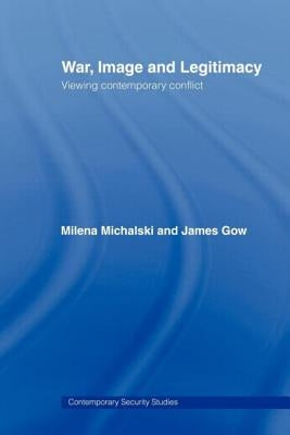 War, Image and Legitimacy: Viewing Contemporary Conflict by Gow, James