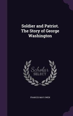 Soldier and Patriot. The Story of George Washington by Owen, Frances May