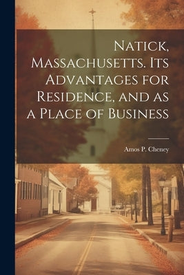 Natick, Massachusetts. Its Advantages for Residence, and as a Place of Business by Amos P. (Amos Parker), Cheney