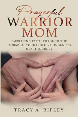 Prayerful Warrior Mom: Embracing Faith Through the Storms of Your Child's Congenital Heart Journey by Ripley, Tracy A.