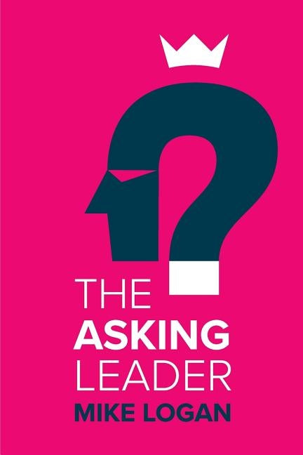 The Asking Leader: Are you the busy manager who has all the answers? by Logan, Mike