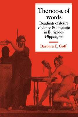 The Noose of Words: Readings of Desire, Violence and Language in Euripides' Hippolytos by Goff, Barbara