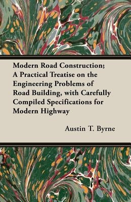 Modern Road Construction; A Practical Treatise on the Engineering Problems of Road Building, with Carefully Compiled Specifications for Modern Highway by Byrne, Austin T.