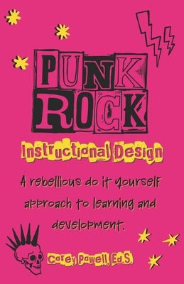 Punk Rock Instructional Design: A Rebellious Do it Yourself Approach to Learning and Development by Powell Ed S., Corey