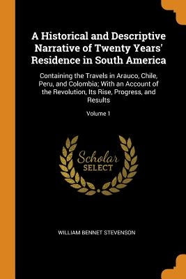 A Historical and Descriptive Narrative of Twenty Years' Residence in South America: Containing the Travels in Arauco, Chile, Peru, and Colombia; With by Stevenson, William Bennet
