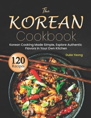 The Korean Cookbook: Korean Cooking Made Simple, Explore Authentic Flavors in Your Own Kitchen by Yeong, Duke