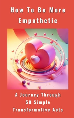 How To Be More Empathetic - A Journey Through 50 Simple Transformative Acts by Anna, Yikrat