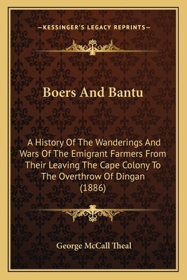 Boers And Bantu: A History Of The Wanderings And Wars Of The Emigrant Farmers From Their Leaving The Cape Colony To The Overthrow Of Di by Theal, George McCall