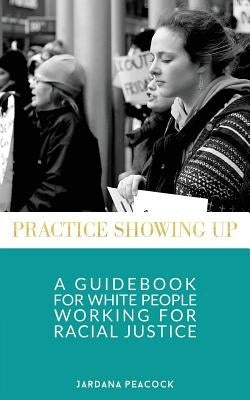 Practice Showing Up: A Guidebook For White People Working For Racial Justice by Peacock, Jardana
