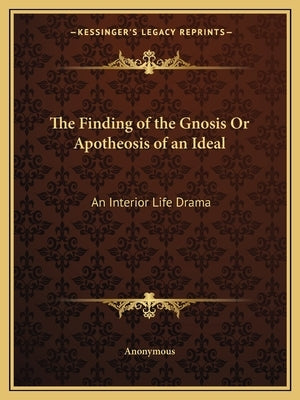 The Finding of the Gnosis Or Apotheosis of an Ideal: An Interior Life Drama by Anonymous