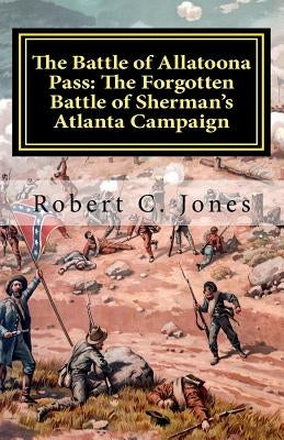 The Battle of Allatoona Pass: The Forgotten Battle of Sherman's Atlanta Campaign by Jones, Robert C.