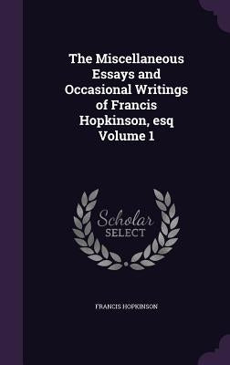 The Miscellaneous Essays and Occasional Writings of Francis Hopkinson, esq Volume 1 by Hopkinson, Francis