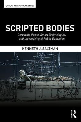 Scripted Bodies: Corporate Power, Smart Technologies, and the Undoing of Public Education by Saltman, Kenneth J.