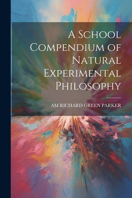 A School Compendium of Natural Experimental Philosophy by Richard Green Parker, Am