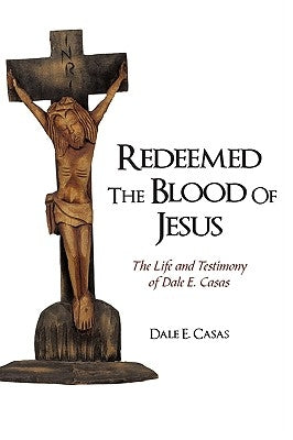 Redeemed the Blood of Jesus: The Life and Testimony of Dale E. Casas by Dale E. Casas, E. Casas