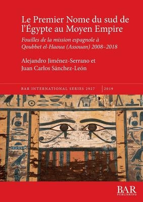 Le Premier Nome du sud de l'Égypte au Moyen Empire: Fouilles de la mission espagnole à Qoubbet el-Haoua (Assouan) 2008-2018 by JimÃ©nez-Serrano, Alejandro