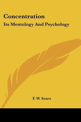 Concentration: Its Mentology And Psychology by Sears, F. W.