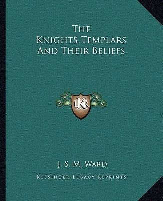 The Knights Templars And Their Beliefs by Ward, J. S. M.