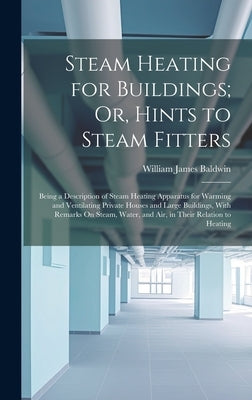 Steam Heating for Buildings; Or, Hints to Steam Fitters: Being a Description of Steam Heating Apparatus for Warming and Ventilating Private Houses and by Baldwin, William James