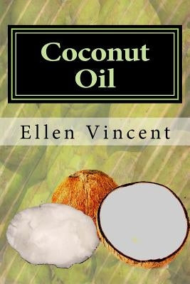 Coconut Oil: Coconut oil cures including virgin coconut oil for weight loss, coconut oil for hair and other coconut oil benefits by Vincent, Ellen