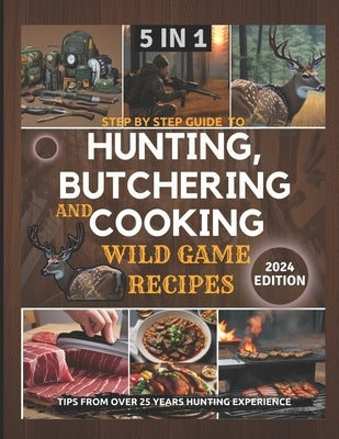 Step by Step Guide to Hunting, Butchering and Cooking Wild Game Recipes 2024: The Comprehensive Text on Identifying Game Tracks and Other Techniques f by Hunter, Claude David