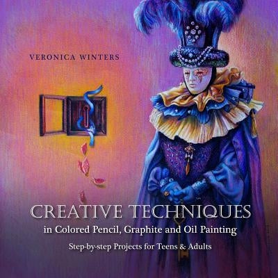 Creative Techniques in Colored Pencil, Graphite, and Oil Painting: Step-by-Step Projects for Teens and Adults by Winters, Veronica