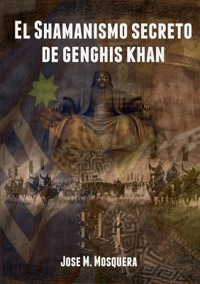 El Shamanismo secreto de Genghis Khan by Mosquera, Jose Manuel
