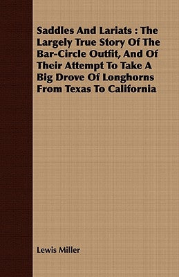 Saddles and Lariats: The Largely True Story of the Bar-Circle Outfit, and of Their Attempt to Take a Big Drove of Longhorns from Texas to C by Miller, Lewis