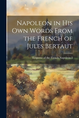 Napoleon in his own Words From the French of Jules Bertaut by Napoleon I., Emperor of the French 17
