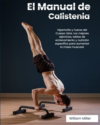 El Manual de Calistenia: Hipertrofia y Fuerza del Cuerpo Libre. Los mejores ejercicios, tablas de entrenamiento y nutrición específica para aum by Miller, William