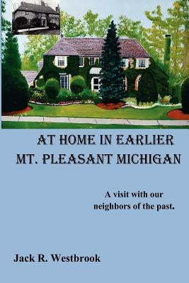 At Home in Earlier Mt. Pleasant Michigan: A visit with our neighbors of the past. by Westbrook, Jack R.