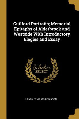 Guilford Portraits; Memorial Epitaphs of Alderbrook and Westside With Introductory Elegies and Essay by Robinson, Henry Pynchon