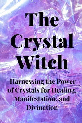 The Crystal Witch: Harnessing the Power of Crystals for Healing, Manifestation, and Divination by Callaghan, Nichole