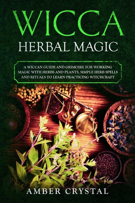 Wicca Herbal Magic: A Wiccan Guide and Grimoire for Working Magic with Herbs and Plants, Simple Herb Spells and Rituals to Learn Practicing Witchcraft by Crystal, Amber