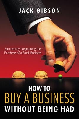 How to Buy a Business Without Being Had: Successfully Negotiating the Purchase of a Small Business by Gibson, Jack