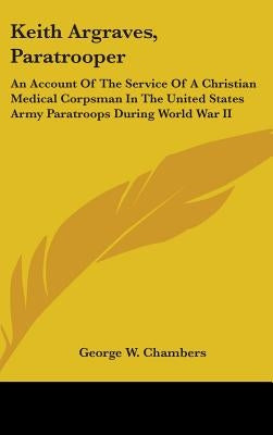 Keith Argraves, Paratrooper: An Account Of The Service Of A Christian Medical Corpsman In The United States Army Paratroops During World War II by Chambers, George W.