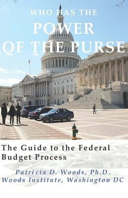 Who Has the Power of the Purse: The Guide to the Federal Budget Process by Woods Ph. D., Patricia D.