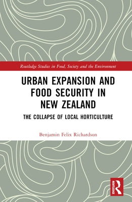 Urban Expansion and Food Security in New Zealand: The Collapse of Local Horticulture by Richardson, Benjamin Felix