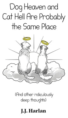 Dog Heaven and Cat Hell Are Probably the Same Place: And other ridiculously deep thoughts by Harlan, J. J.